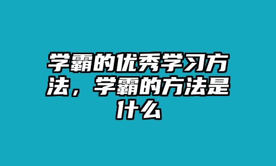 學(xué)霸的優(yōu)秀學(xué)習(xí)方法，學(xué)霸的方法是什么