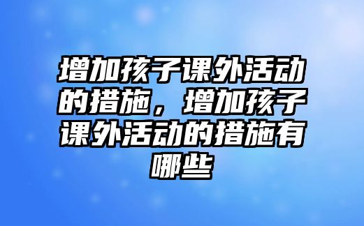 增加孩子課外活動(dòng)的措施，增加孩子課外活動(dòng)的措施有哪些