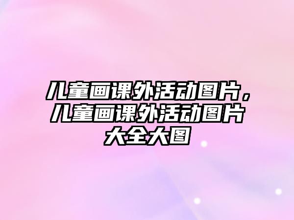 兒童畫課外活動(dòng)圖片，兒童畫課外活動(dòng)圖片大全大圖