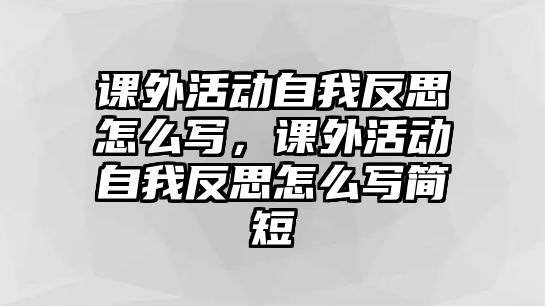 課外活動(dòng)自我反思怎么寫，課外活動(dòng)自我反思怎么寫簡(jiǎn)短