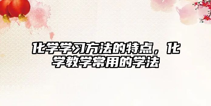 化學學習方法的特點，化學教學常用的學法