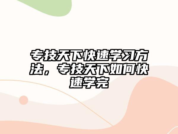專(zhuān)技天下快速學(xué)習(xí)方法，專(zhuān)技天下如何快速學(xué)完