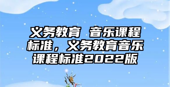義務教育 音樂課程標準，義務教育音樂課程標準2022版