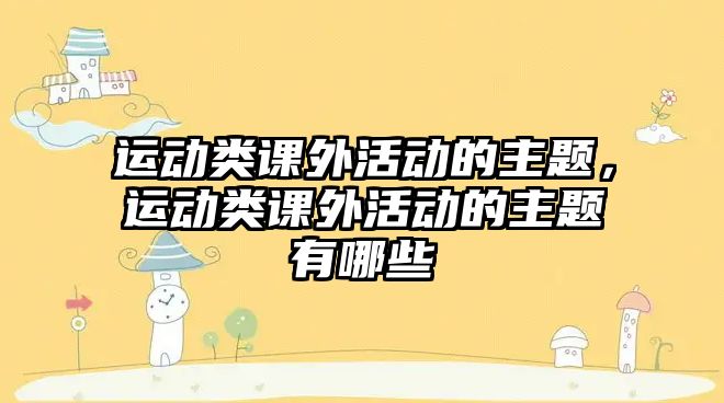 運(yùn)動類課外活動的主題，運(yùn)動類課外活動的主題有哪些