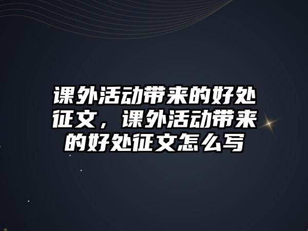 課外活動帶來的好處征文，課外活動帶來的好處征文怎么寫