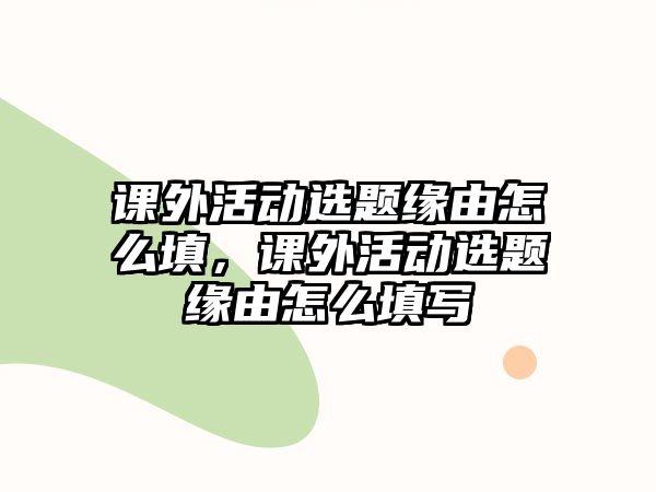 課外活動(dòng)選題緣由怎么填，課外活動(dòng)選題緣由怎么填寫