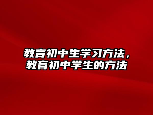 教育初中生學(xué)習(xí)方法，教育初中學(xué)生的方法