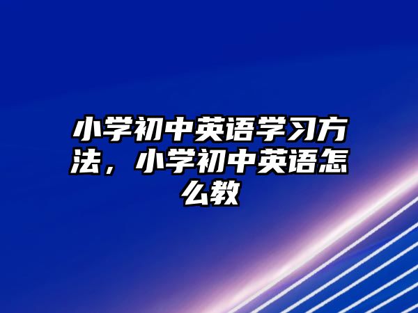 小學(xué)初中英語(yǔ)學(xué)習(xí)方法，小學(xué)初中英語(yǔ)怎么教