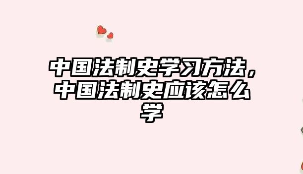 中國(guó)法制史學(xué)習(xí)方法，中國(guó)法制史應(yīng)該怎么學(xué)