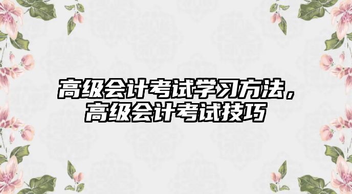 高級(jí)會(huì)計(jì)考試學(xué)習(xí)方法，高級(jí)會(huì)計(jì)考試技巧