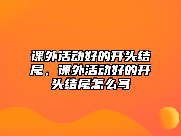 課外活動(dòng)好的開頭結(jié)尾，課外活動(dòng)好的開頭結(jié)尾怎么寫