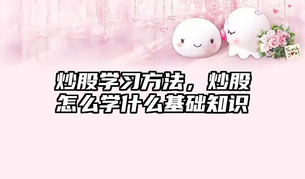 炒股學(xué)習(xí)方法，炒股怎么學(xué)什么基礎(chǔ)知識
