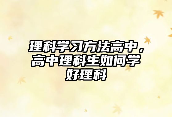 理科學(xué)習(xí)方法高中，高中理科生如何學(xué)好理科