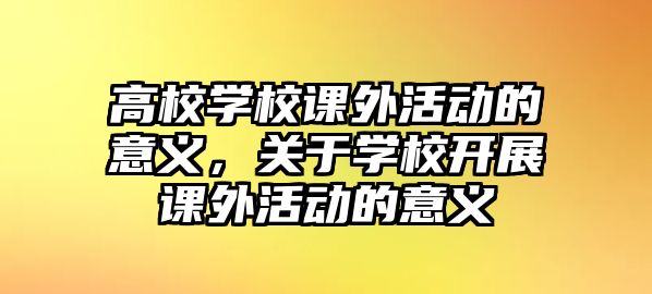 高校學(xué)校課外活動(dòng)的意義，關(guān)于學(xué)校開展課外活動(dòng)的意義