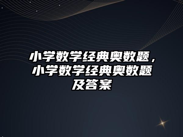 小學數(shù)學經(jīng)典奧數(shù)題，小學數(shù)學經(jīng)典奧數(shù)題及答案