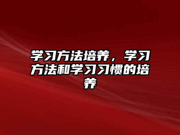 學(xué)習(xí)方法培養(yǎng)，學(xué)習(xí)方法和學(xué)習(xí)習(xí)慣的培養(yǎng)