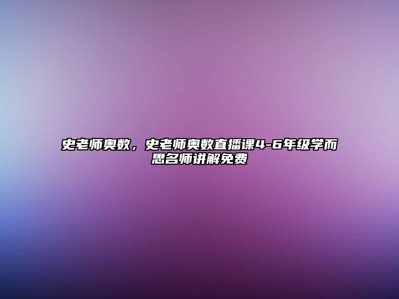 史老師奧數(shù)，史老師奧數(shù)直播課4-6年級學(xué)而思名師講解免費(fèi)