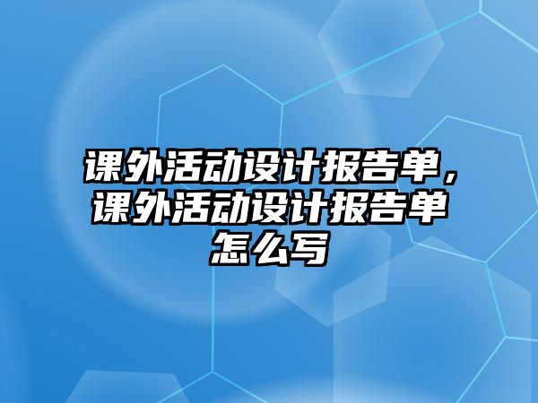 課外活動(dòng)設(shè)計(jì)報(bào)告單，課外活動(dòng)設(shè)計(jì)報(bào)告單怎么寫