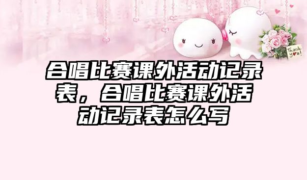 合唱比賽課外活動(dòng)記錄表，合唱比賽課外活動(dòng)記錄表怎么寫