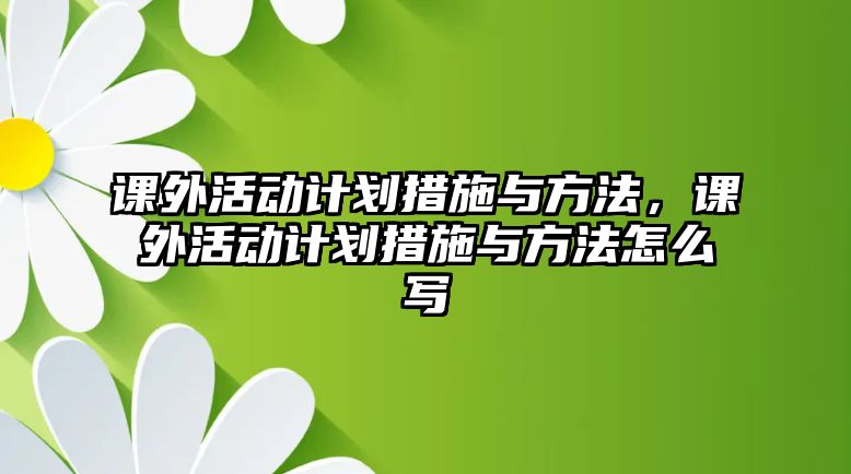 課外活動(dòng)計(jì)劃措施與方法，課外活動(dòng)計(jì)劃措施與方法怎么寫