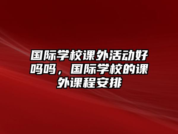 國際學校課外活動好嗎嗎，國際學校的課外課程安排