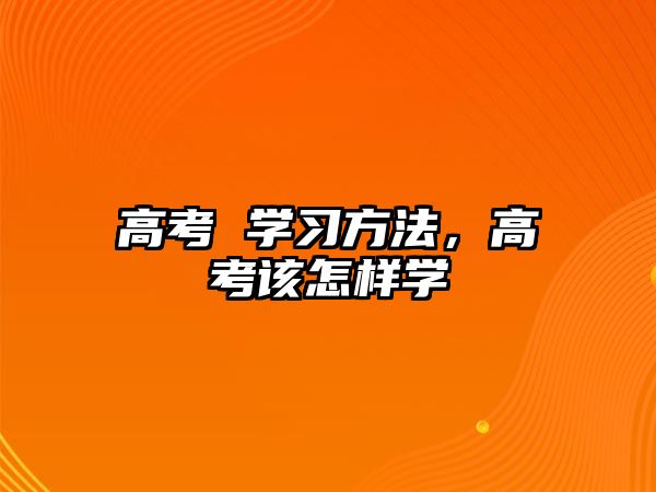 高考 學(xué)習(xí)方法，高考該怎樣學(xué)