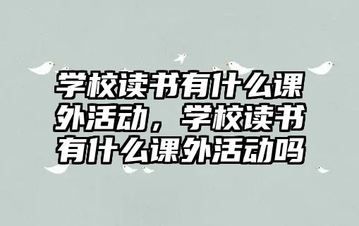 學(xué)校讀書有什么課外活動(dòng)，學(xué)校讀書有什么課外活動(dòng)嗎