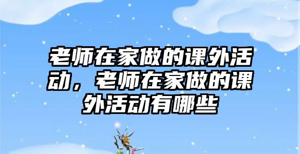 老師在家做的課外活動，老師在家做的課外活動有哪些