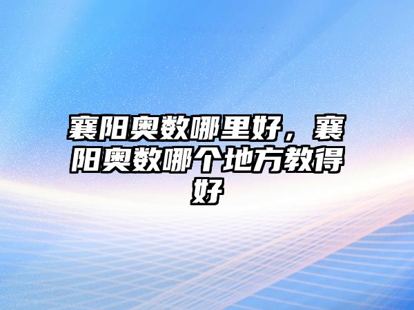 襄陽奧數(shù)哪里好，襄陽奧數(shù)哪個(gè)地方教得好