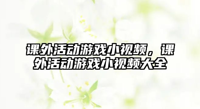 課外活動(dòng)游戲小視頻，課外活動(dòng)游戲小視頻大全