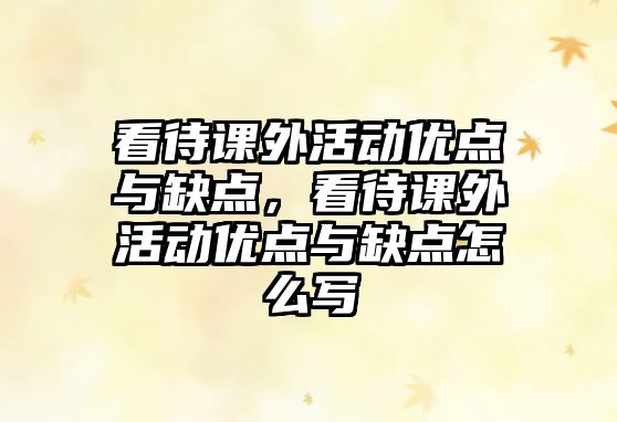 看待課外活動優(yōu)點與缺點，看待課外活動優(yōu)點與缺點怎么寫