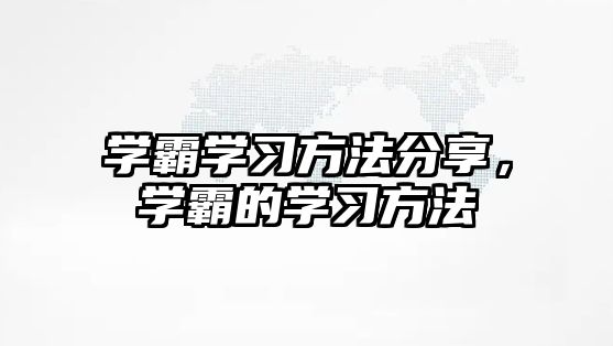學(xué)霸學(xué)習(xí)方法分享，學(xué)霸的學(xué)習(xí)方法