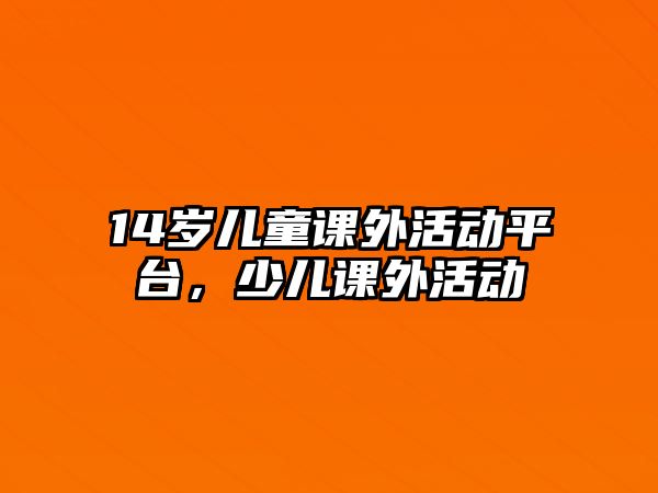 14歲兒童課外活動平臺，少兒課外活動