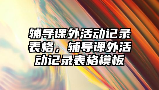 輔導(dǎo)課外活動(dòng)記錄表格，輔導(dǎo)課外活動(dòng)記錄表格模板