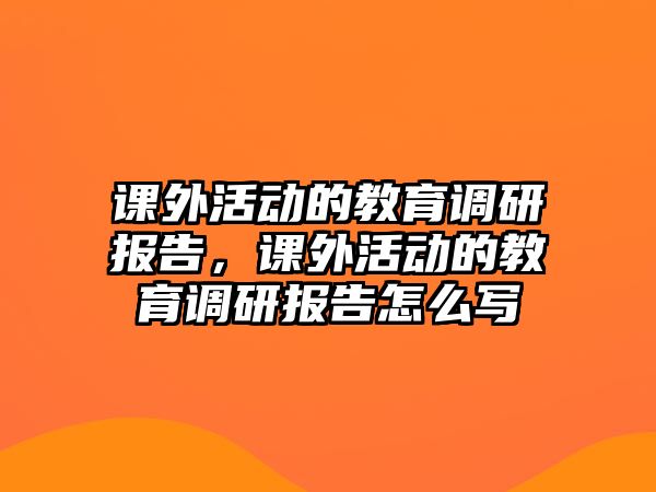 課外活動(dòng)的教育調(diào)研報(bào)告，課外活動(dòng)的教育調(diào)研報(bào)告怎么寫