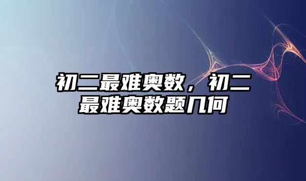初二最難奧數，初二最難奧數題幾何